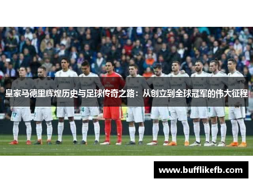 皇家马德里辉煌历史与足球传奇之路：从创立到全球冠军的伟大征程