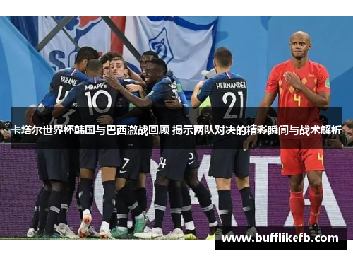 卡塔尔世界杯韩国与巴西激战回顾 揭示两队对决的精彩瞬间与战术解析