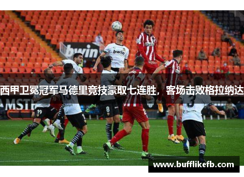 西甲卫冕冠军马德里竞技豪取七连胜，客场击败格拉纳达