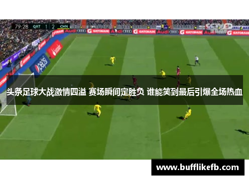 头条足球大战激情四溢 赛场瞬间定胜负 谁能笑到最后引爆全场热血