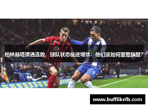柏林赫塔遭遇连败，球队状态低迷堪忧：他们该如何重整旗鼓？