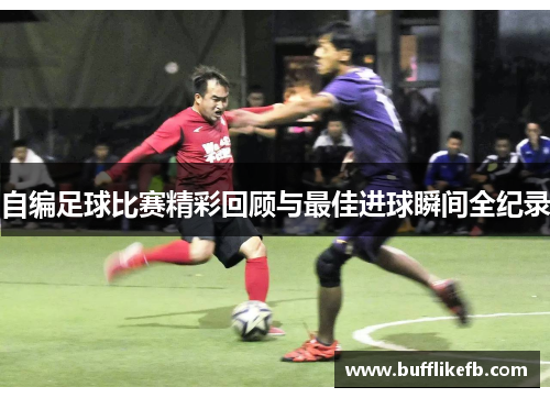 自编足球比赛精彩回顾与最佳进球瞬间全纪录