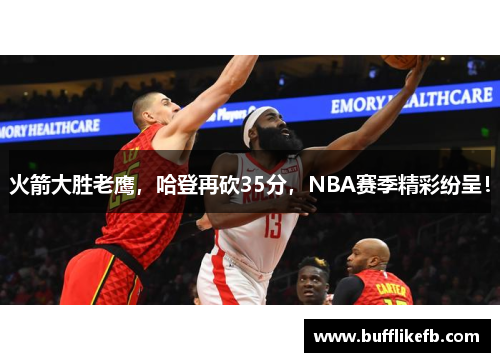 火箭大胜老鹰，哈登再砍35分，NBA赛季精彩纷呈！
