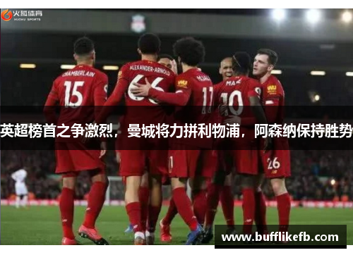 英超榜首之争激烈，曼城将力拼利物浦，阿森纳保持胜势